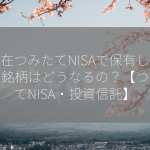 現在つみたてNISAで保有している銘柄はどうなるの？【つみたてNISA・投資信託】